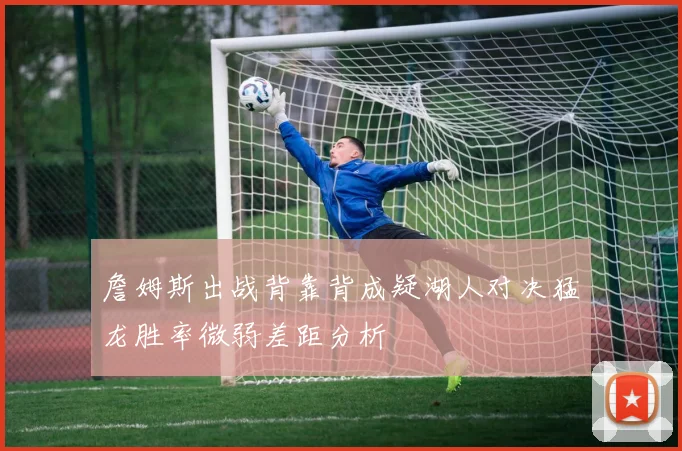 詹姆斯出战背靠背成疑湖人对决猛龙胜率微弱差距分析