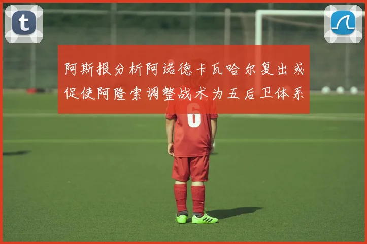 阿斯报分析阿诺德卡瓦哈尔复出或促使阿隆索调整战术为五后卫体系