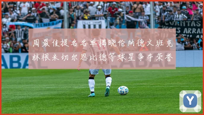 周最佳提名名单揭晓伦纳德文班克林根米切尔恩比德等球星争夺荣誉