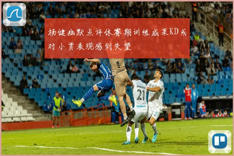 杨健幽默点评休赛期训练成果KD或对小贾表现感到失望
