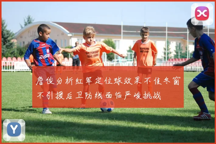 詹俊分析红军定位球效果不佳冬窗不引援后卫防线面临严峻挑战