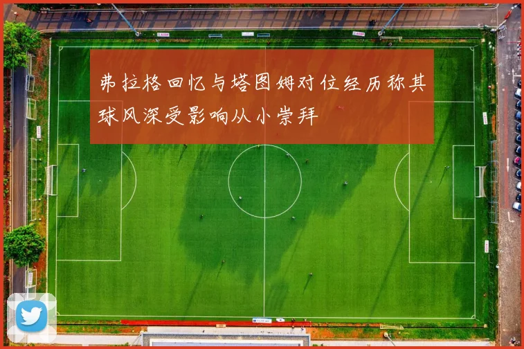 弗拉格回忆与塔图姆对位经历称其球风深受影响从小崇拜