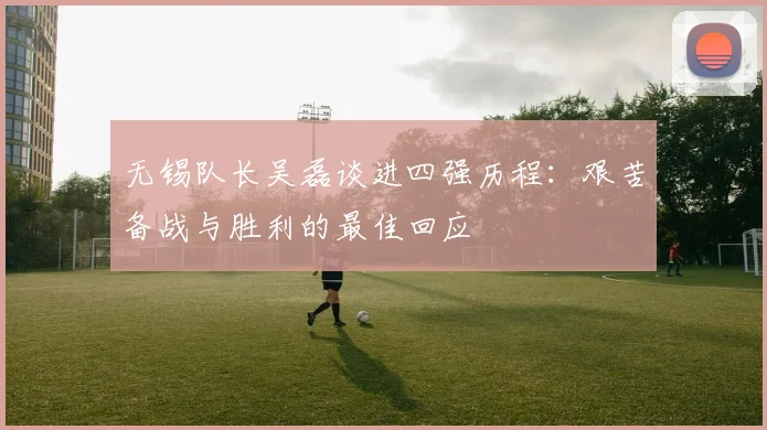 无锡队长吴磊谈进四强历程：艰苦备战与胜利的最佳回应