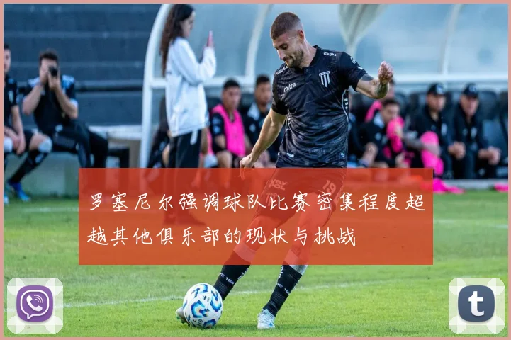 罗塞尼尔强调球队比赛密集程度超越其他俱乐部的现状与挑战