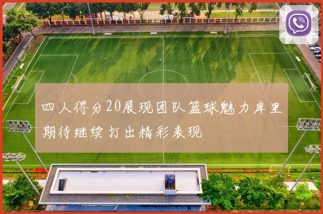 四人得分20展现团队篮球魅力库里期待继续打出精彩表现