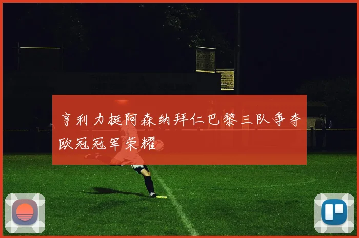 亨利力挺阿森纳拜仁巴黎三队争夺欧冠冠军荣耀