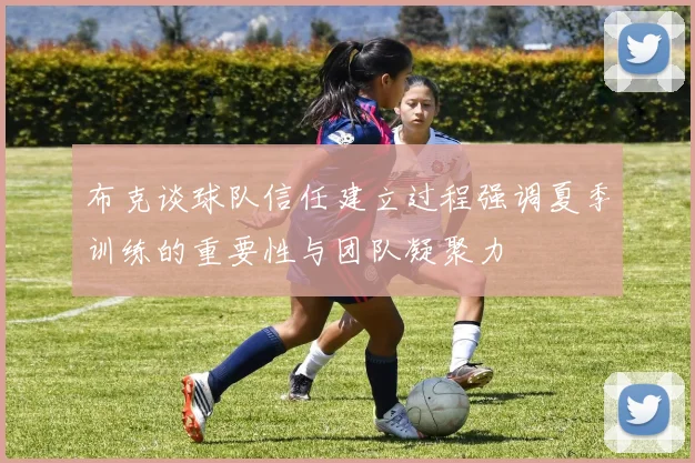 布克谈球队信任建立过程强调夏季训练的重要性与团队凝聚力