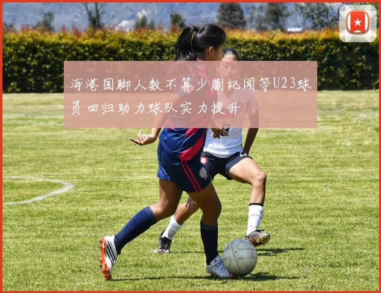 海港国脚人数不算少蒯纪闻等U23球员回归助力球队实力提升