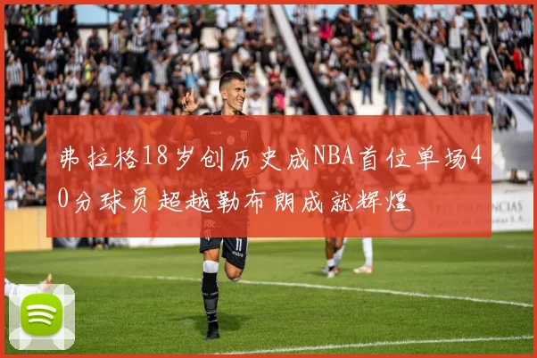 弗拉格18岁创历史成NBA首位单场40分球员超越勒布朗成就辉煌
