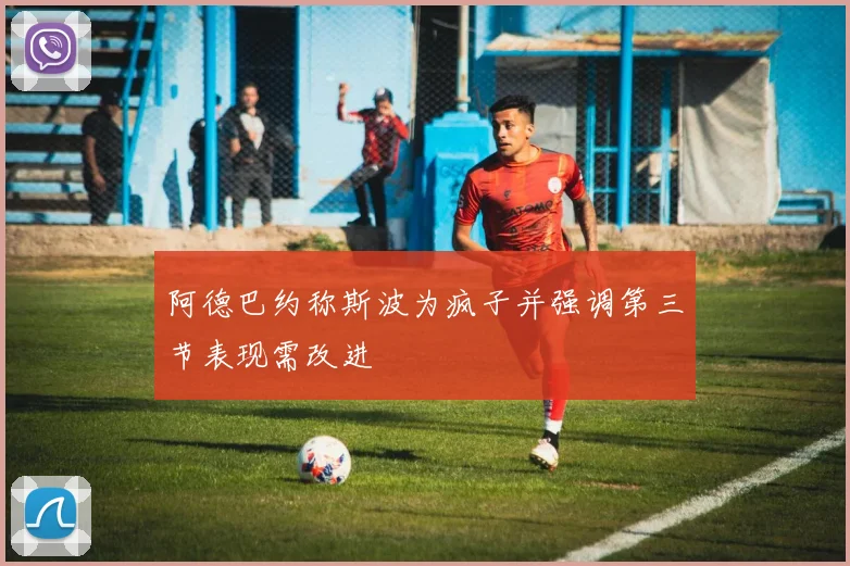 阿德巴约称斯波为疯子并强调第三节表现需改进