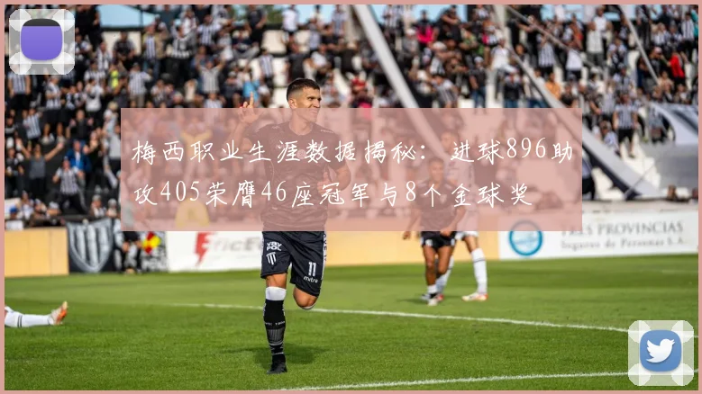 梅西职业生涯数据揭秘：进球896助攻405荣膺46座冠军与8个金球奖