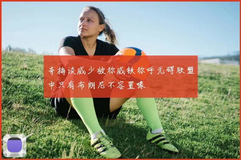 夸梅谈威少被称威铁称呼无碍联盟中只有布朗尼不容置喙