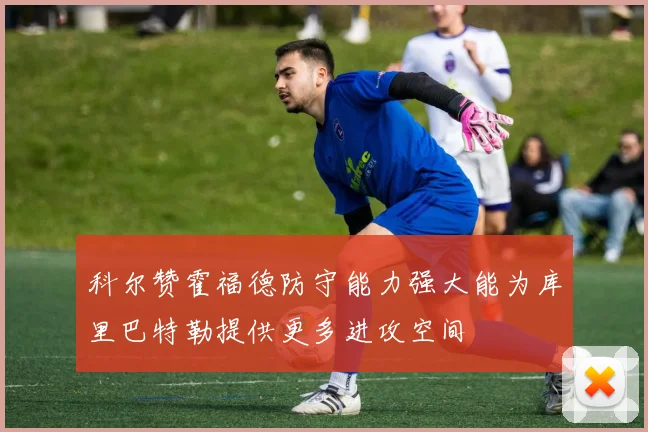 科尔赞霍福德防守能力强大能为库里巴特勒提供更多进攻空间