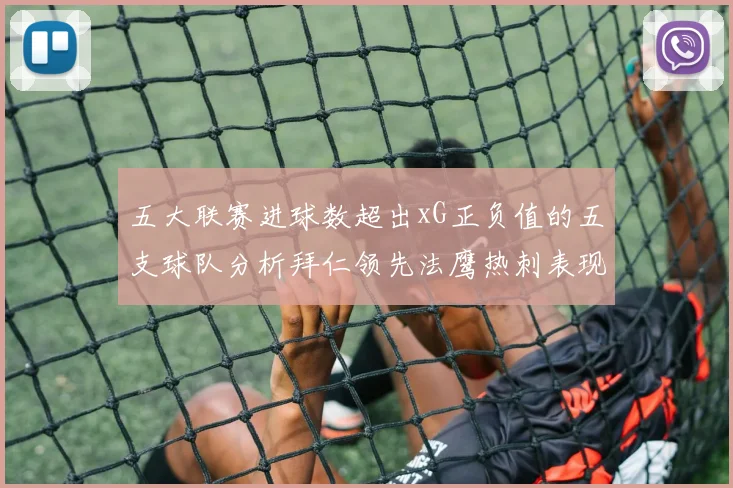 五大联赛进球数超出xG正负值的五支球队分析拜仁领先法鹰热刺表现抢眼