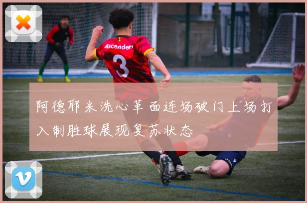 阿德耶米洗心革面连场破门上场打入制胜球展现复苏状态