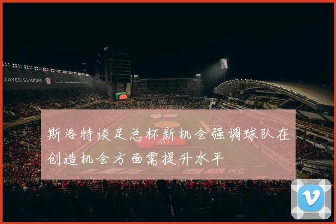 斯洛特谈足总杯新机会强调球队在创造机会方面需提升水平