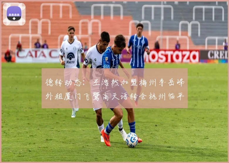 德转动态：王浩然加盟梅州李岳峰外租厦门飞鹭高天语转会杭州临平吴越