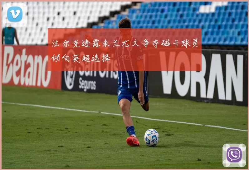 法尔克透露米兰尤文争夺磁卡球员倾向英超选择