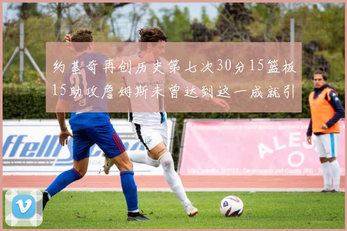约基奇再创历史第七次30分15篮板15助攻詹姆斯未曾达到这一成就引发热议