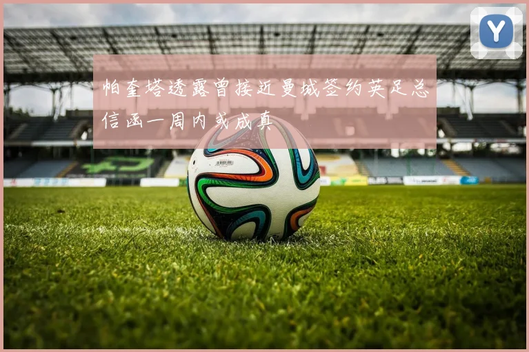 帕奎塔透露曾接近曼城签约英足总信函一周内或成真