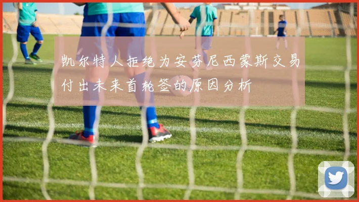 凯尔特人拒绝为安芬尼西蒙斯交易付出未来首轮签的原因分析