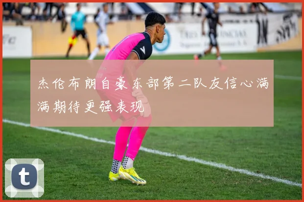 杰伦布朗自豪东部第二队友信心满满期待更强表现