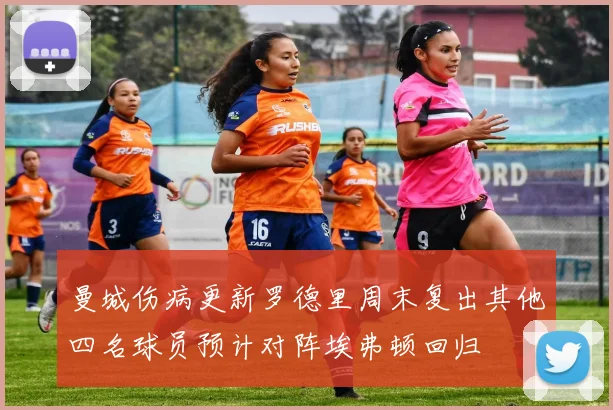 曼城伤病更新罗德里周末复出其他四名球员预计对阵埃弗顿回归