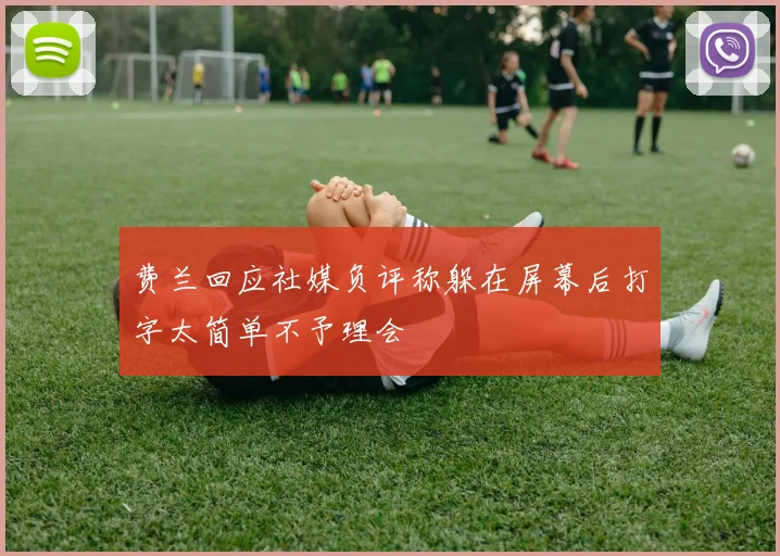 费兰回应社媒负评称躲在屏幕后打字太简单不予理会