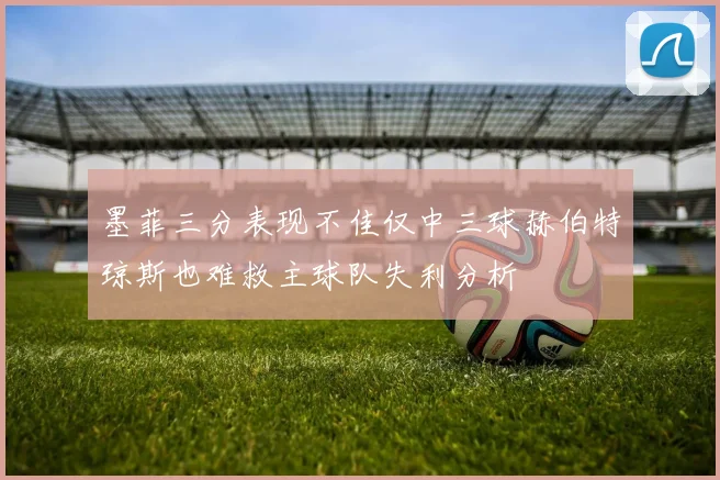 墨菲三分表现不佳仅中三球赫伯特琼斯也难救主球队失利分析