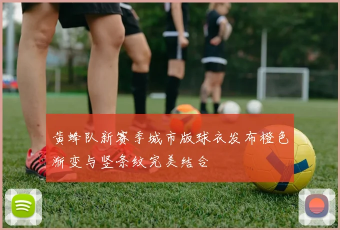 黄蜂队新赛季城市版球衣发布橙色渐变与竖条纹完美结合