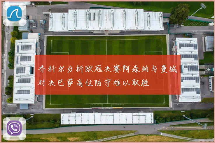 乔科尔分析欧冠决赛阿森纳与曼城对决巴萨高位防守难以取胜