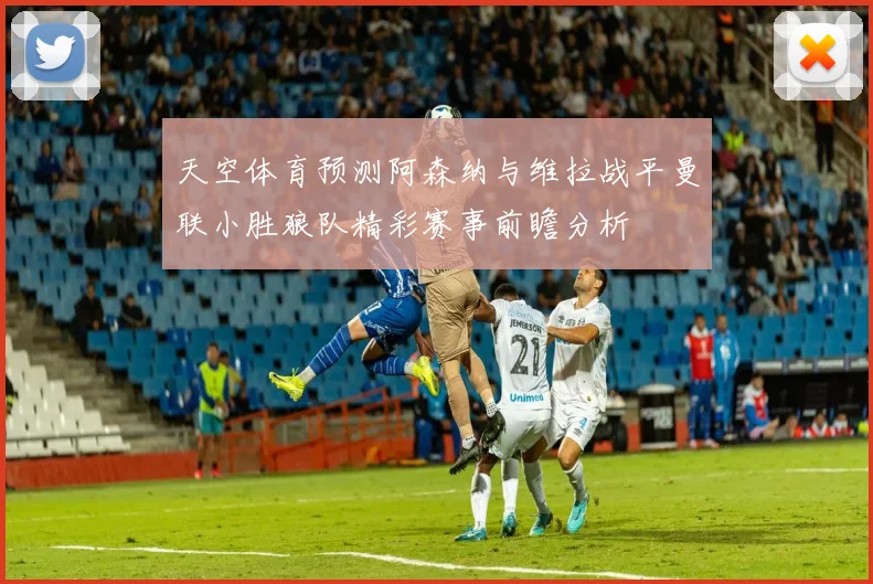 天空体育预测阿森纳与维拉战平曼联小胜狼队精彩赛事前瞻分析