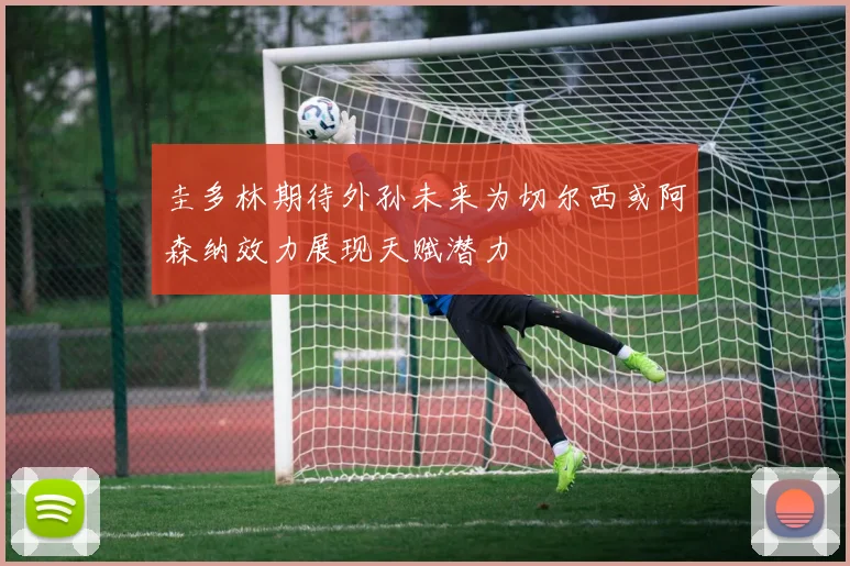 圭多林期待外孙未来为切尔西或阿森纳效力展现天赋潜力