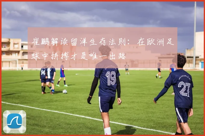 崔鹏解读留洋生存法则：在欧洲足球中拼搏才是唯一出路