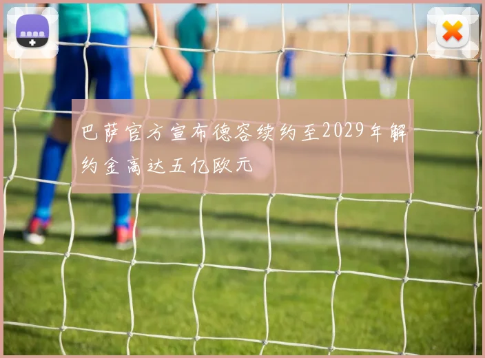 巴萨官方宣布德容续约至2029年解约金高达五亿欧元