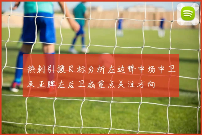 热刺引援目标分析左边锋中场中卫及正牌左后卫成重点关注方向