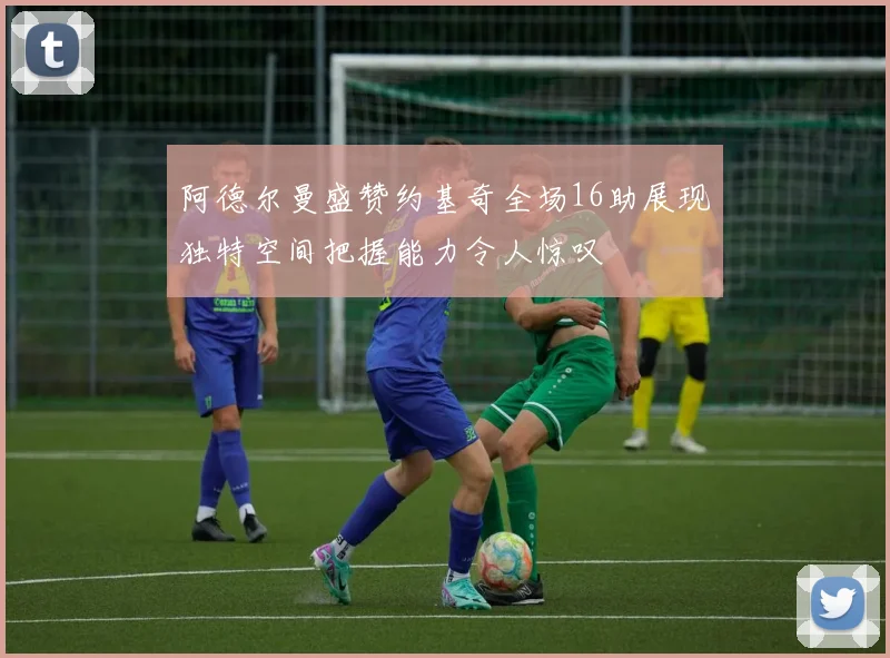阿德尔曼盛赞约基奇全场16助展现独特空间把握能力令人惊叹