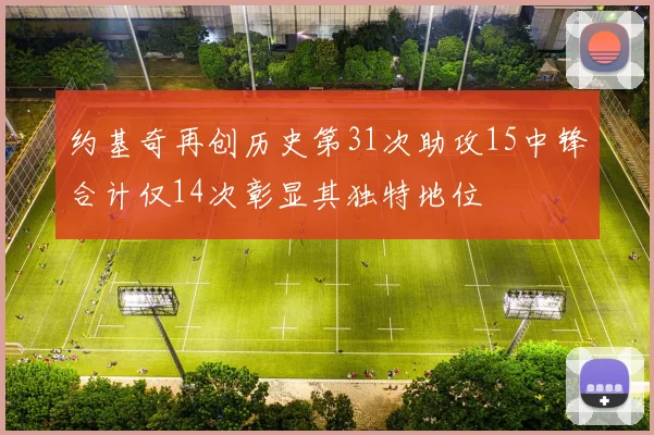 约基奇再创历史第31次助攻15中锋合计仅14次彰显其独特地位