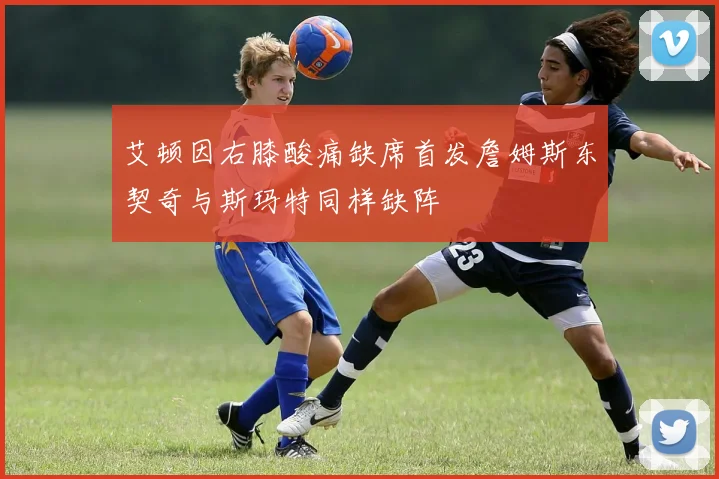 艾顿因右膝酸痛缺席首发詹姆斯东契奇与斯玛特同样缺阵