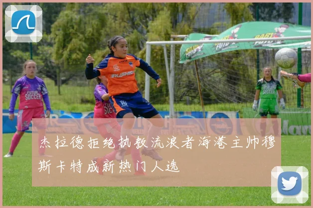 杰拉德拒绝执教流浪者海港主帅穆斯卡特成新热门人选