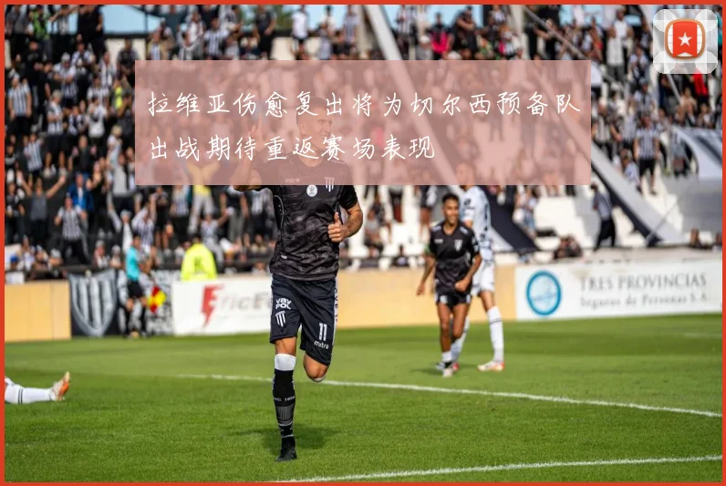 拉维亚伤愈复出将为切尔西预备队出战期待重返赛场表现