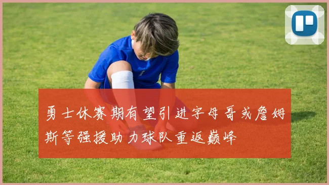 勇士休赛期有望引进字母哥或詹姆斯等强援助力球队重返巅峰