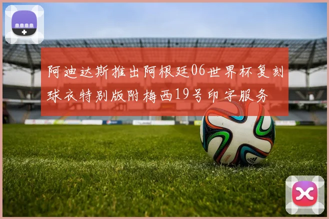 阿迪达斯推出阿根廷06世界杯复刻球衣特别版附梅西19号印字服务