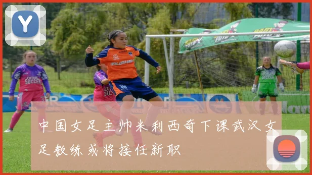 中国女足主帅米利西奇下课武汉女足教练或将接任新职
