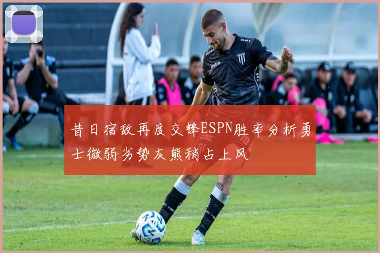 昔日宿敌再度交锋ESPN胜率分析勇士微弱劣势灰熊稍占上风
