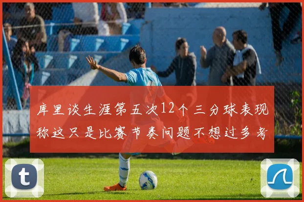 库里谈生涯第五次12个三分球表现称这只是比赛节奏问题不想过多考虑