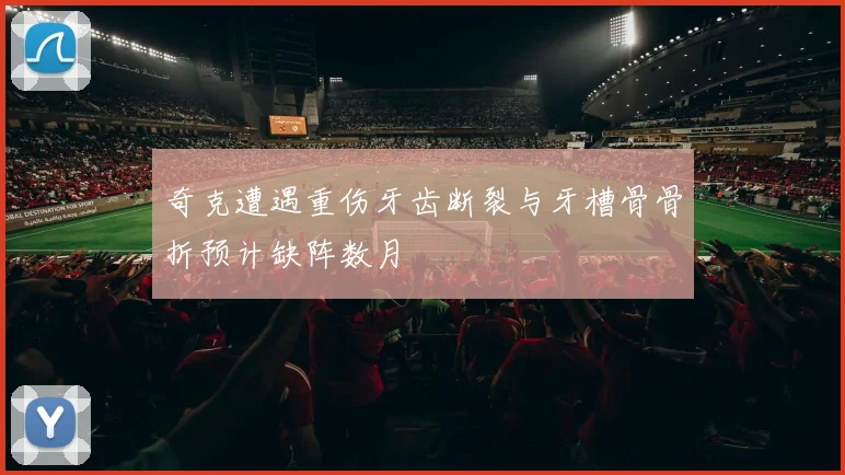 奇克遭遇重伤牙齿断裂与牙槽骨骨折预计缺阵数月