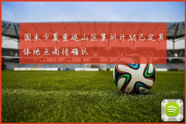 国米今夏重返山区集训计划已定具体地点尚待确认
