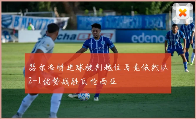 瑟尔洛特进球被判越位马竞依然以2-1优势战胜瓦伦西亚