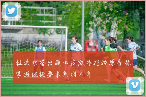 拉波尔塔出庭回应欺诈指控原告称掌握证据要求判刑六年